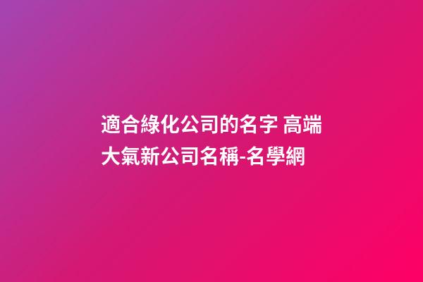 適合綠化公司的名字 高端大氣新公司名稱-名學網-第1張-公司起名-玄機派